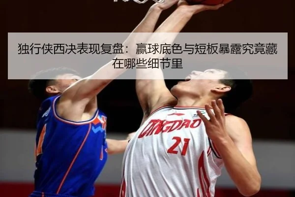 独行侠西决表现复盘：赢球底色与短板暴露究竟藏在哪些细节里