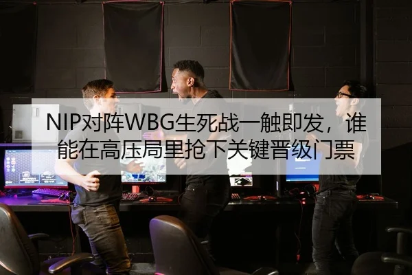 NIP对阵WBG生死战一触即发，谁能在高压局里抢下关键晋级门票